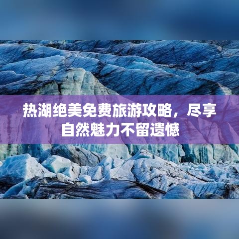 热湖绝美免费旅游攻略，尽享自然魅力不留遗憾