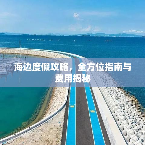 海边度假攻略，全方位指南与费用揭秘