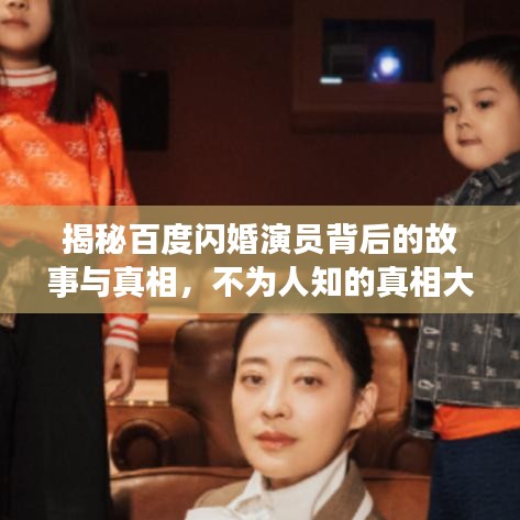 揭秘百度闪婚演员背后的故事与真相，不为人知的真相大揭秘！