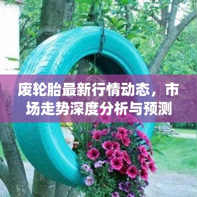 废轮胎最新行情动态，市场走势深度分析与预测报告