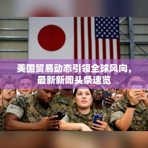 美国贸易动态引领全球风向，最新新闻头条速览