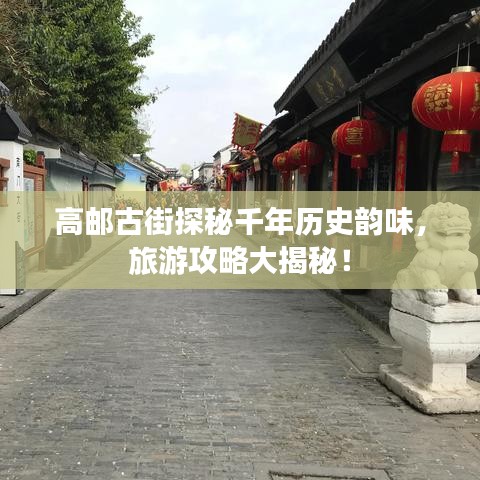 高邮古街探秘千年历史韵味，旅游攻略大揭秘！