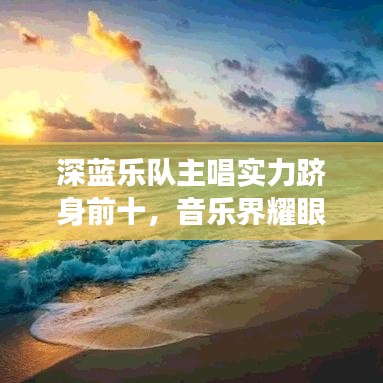 深蓝乐队主唱实力跻身前十，音乐界耀眼明珠闪耀舞台