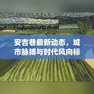 安吉巷最新动态，城市脉搏与时代风向标