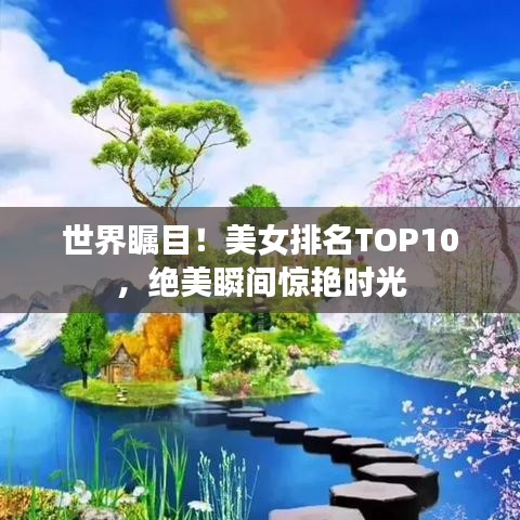 世界瞩目！美女排名TOP10，绝美瞬间惊艳时光