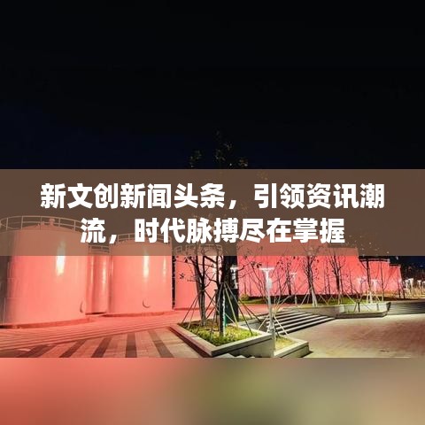 新文创新闻头条，引领资讯潮流，时代脉搏尽在掌握