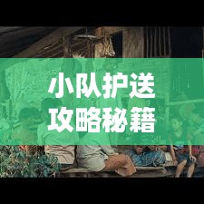 小队护送攻略秘籍，最新指南助你轻松前行！