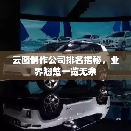 云图制作公司排名揭秘，业界翘楚一览无余