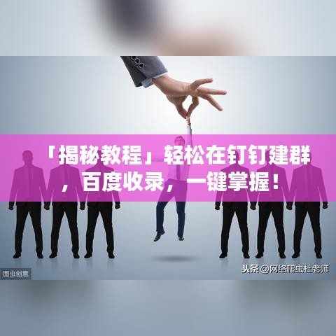 「揭秘教程」轻松在钉钉建群，百度收录，一键掌握！