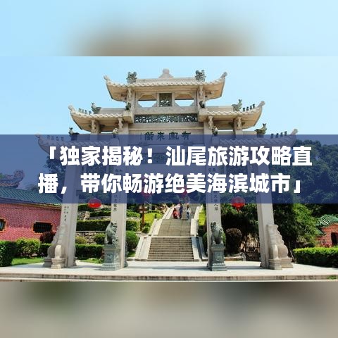 「独家揭秘！汕尾旅游攻略直播，带你畅游绝美海滨城市」