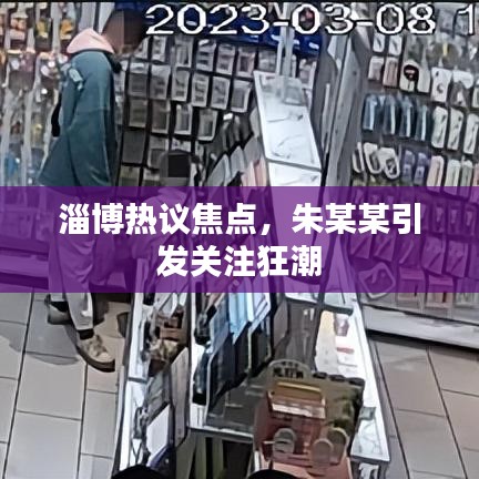 淄博热议焦点，朱某某引发关注狂潮
