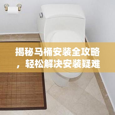 揭秘马桶安装全攻略，轻松解决安装疑难杂症，一站式服务让您无忧！