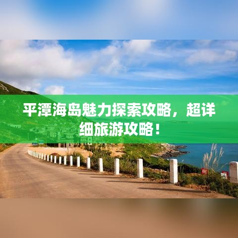 平潭海岛魅力探索攻略，超详细旅游攻略！