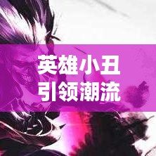 英雄小丑引领潮流装备组合，最新出装攻略揭秘！