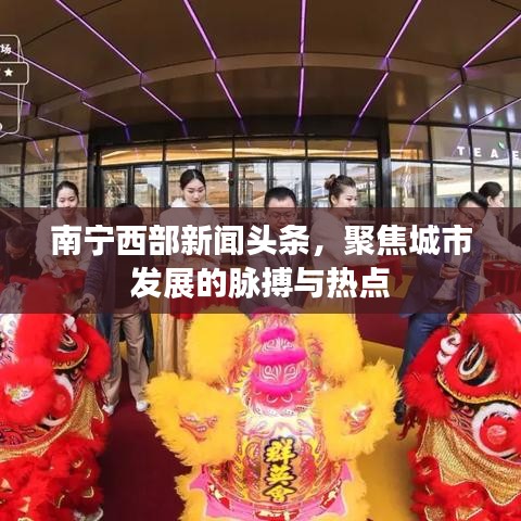 南宁西部新闻头条，聚焦城市发展的脉搏与热点