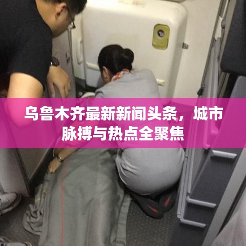 乌鲁木齐最新新闻头条，城市脉搏与热点全聚焦