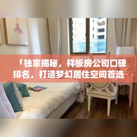 「独家揭秘，样板房公司口碑排名，打造梦幻居住空间首选！」