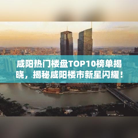 咸阳热门楼盘TOP10榜单揭晓，揭秘咸阳楼市新星闪耀！