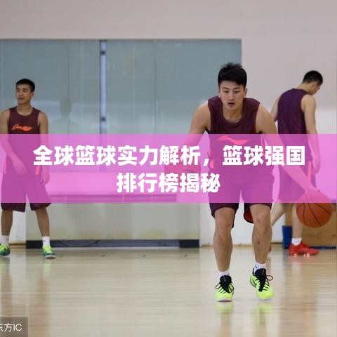 全球篮球实力解析，篮球强国排行榜揭秘