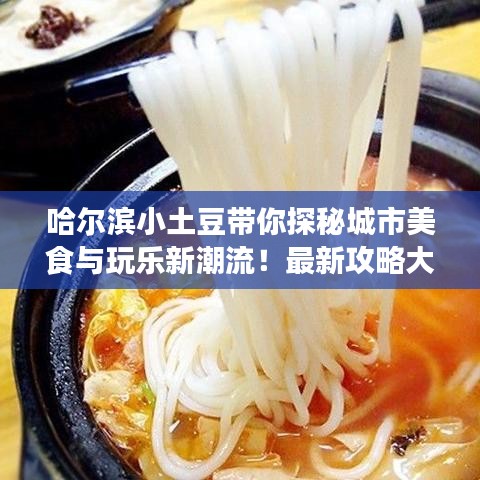 哈尔滨小土豆带你探秘城市美食与玩乐新潮流！最新攻略大放送