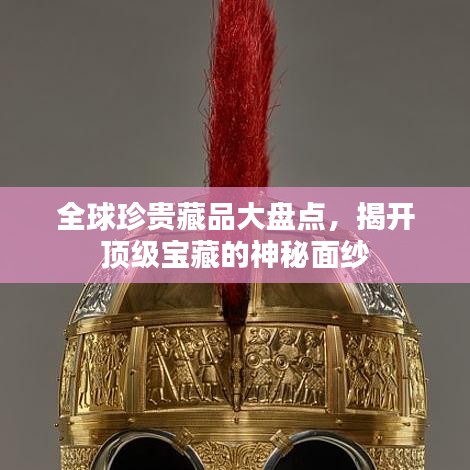 全球珍贵藏品大盘点，揭开顶级宝藏的神秘面纱