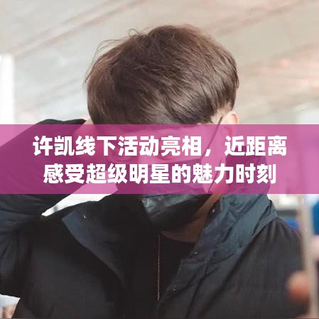 许凯线下活动亮相，近距离感受超级明星的魅力时刻