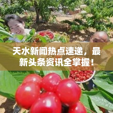 天水新闻热点速递，最新头条资讯全掌握！