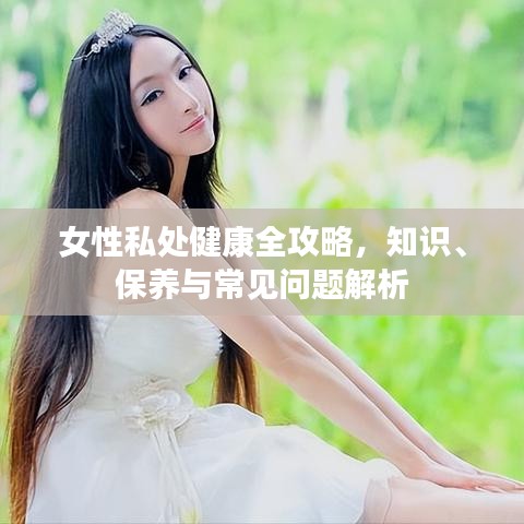 女性私处健康全攻略，知识、保养与常见问题解析