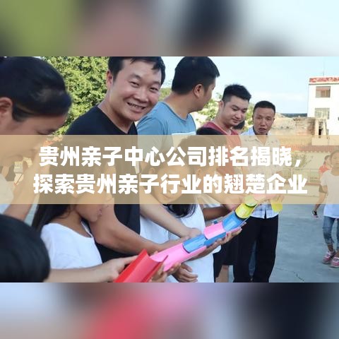 贵州亲子中心公司排名揭晓，探索贵州亲子行业的翘楚企业
