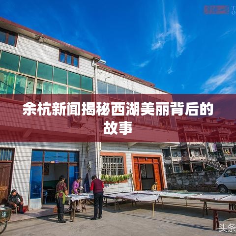 余杭新闻揭秘西湖美丽背后的故事