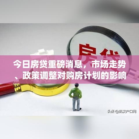 今日房贷重磅消息，市场走势、政策调整对购房计划的影响分析