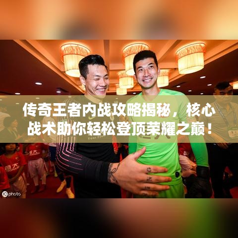 传奇王者内战攻略揭秘，核心战术助你轻松登顶荣耀之巅！