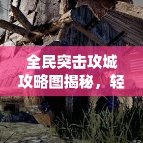 全民突击攻城攻略图揭秘，轻松掌握游戏核心策略