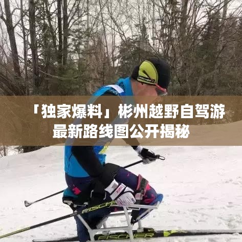 「独家爆料」彬州越野自驾游最新路线图公开揭秘