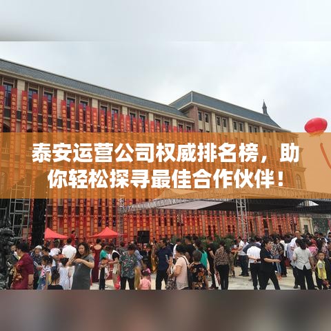 泰安运营公司权威排名榜，助你轻松探寻最佳合作伙伴！