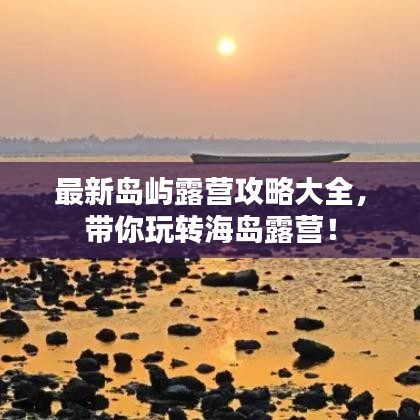 最新岛屿露营攻略大全，带你玩转海岛露营！