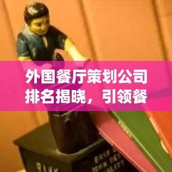 外国餐厅策划公司排名揭晓，引领餐饮潮流的佼佼者TOP榜！