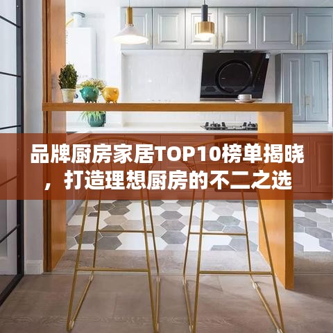 品牌厨房家居TOP10榜单揭晓，打造理想厨房的不二之选