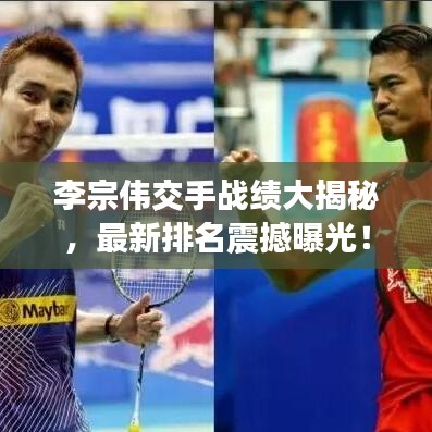 李宗伟交手战绩大揭秘，最新排名震撼曝光！