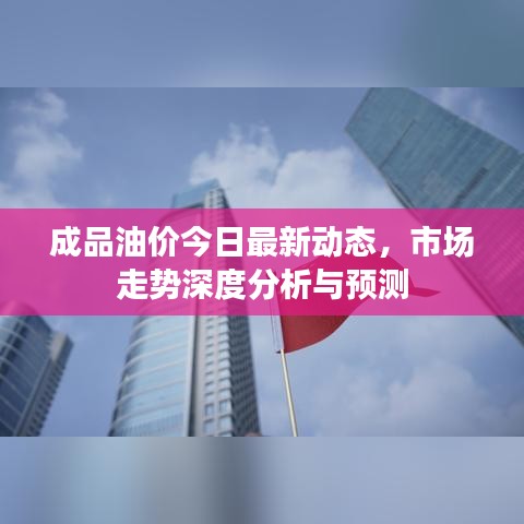 成品油价今日最新动态，市场走势深度分析与预测