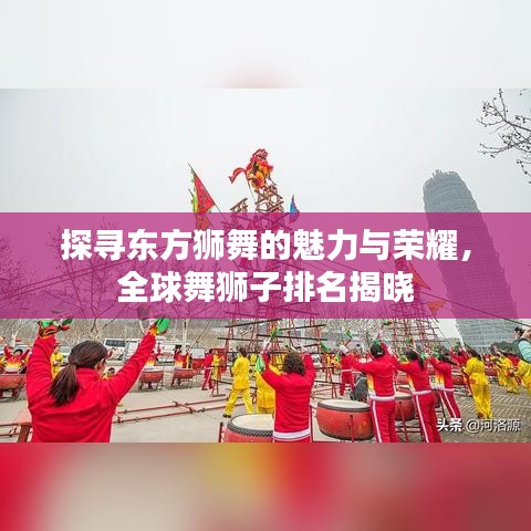 探寻东方狮舞的魅力与荣耀，全球舞狮子排名揭晓