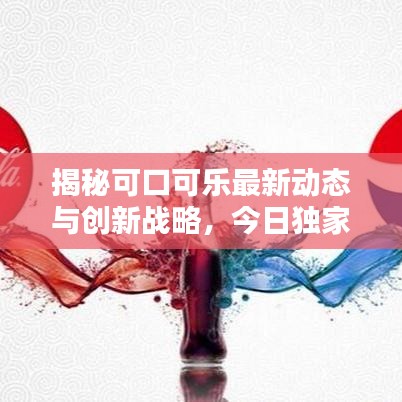 揭秘可口可乐最新动态与创新战略，今日独家消息速递