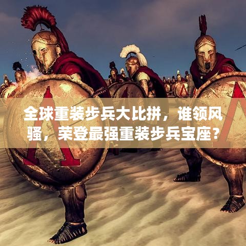 全球重装步兵大比拼，谁领风骚，荣登最强重装步兵宝座？