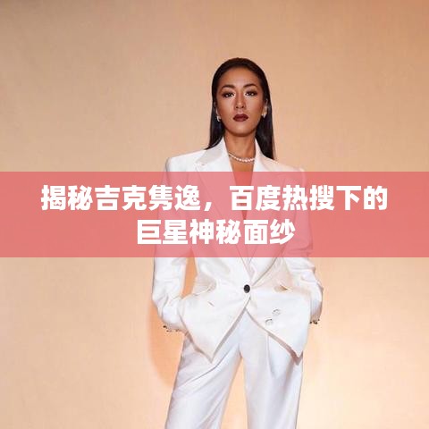 揭秘吉克隽逸，百度热搜下的巨星神秘面纱