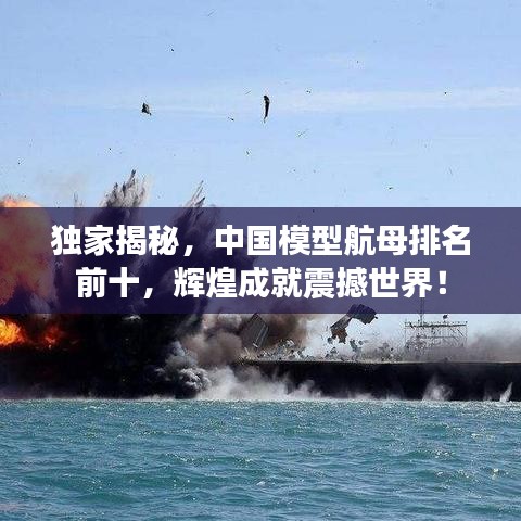 独家揭秘，中国模型航母排名前十，辉煌成就震撼世界！