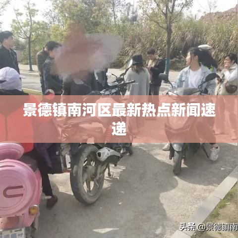 景德镇南河区最新热点新闻速递