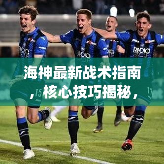 海神最新战术指南，核心技巧揭秘，助力轻松登顶战场！