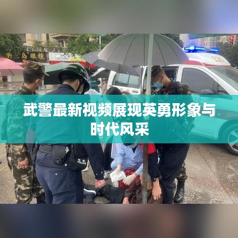 武警最新视频展现英勇形象与时代风采