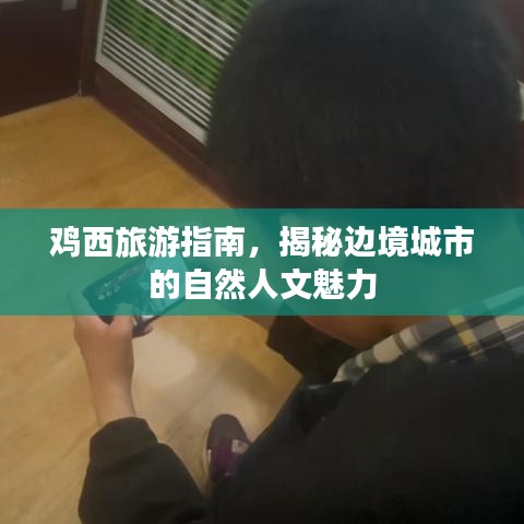 鸡西旅游指南，揭秘边境城市的自然人文魅力