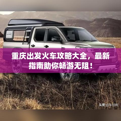 重庆出发火车攻略大全，最新指南助你畅游无阻！